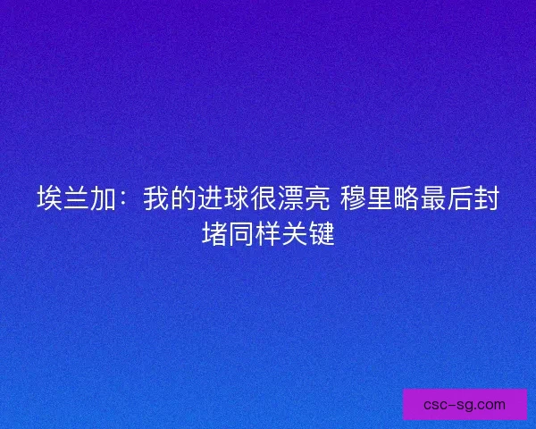 埃兰加：我的进球很漂亮 穆里略最后封堵同样关键