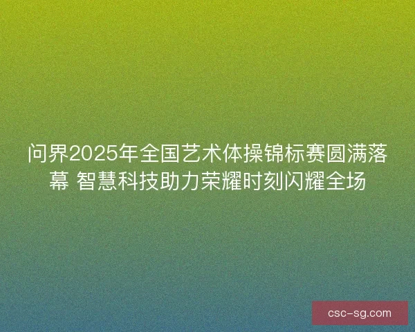 问界2025年全国艺术体操锦标赛圆满落幕 智慧科技助力荣耀时刻闪耀全场