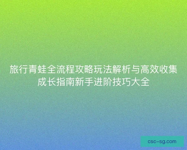 旅行青蛙全流程攻略玩法解析与高效收集成长指南新手进阶技巧大全