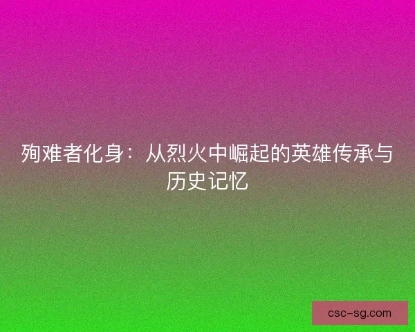 殉难者化身:从烈火中崛起的英雄传承与历史记忆 殉难者化身:从烈火中崛起的英雄传承与历史记忆