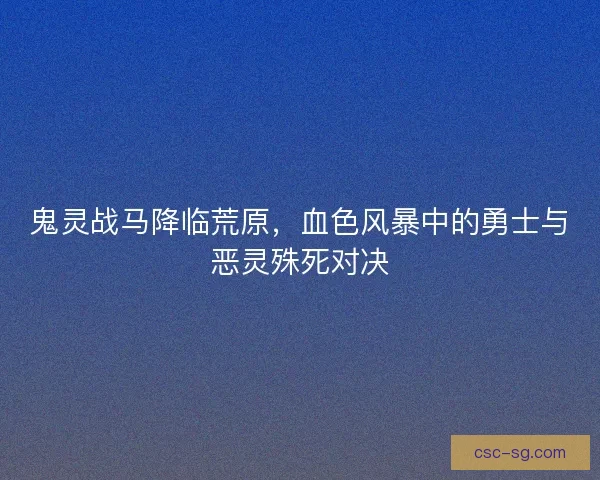 鬼灵战马降临荒原，血色风暴中的勇士与恶灵殊死对决