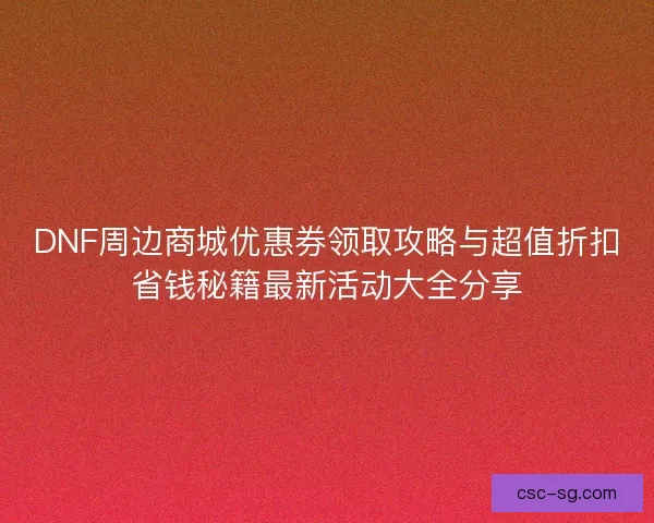 DNF周边商城优惠券领取攻略与超值折扣省钱秘籍最新活动大全分享