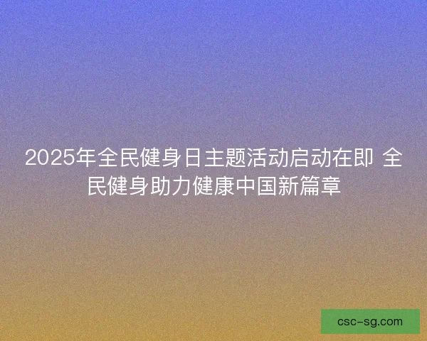 2025年全民健身日主题活动启动在即 全民健身助力健康中国新篇章