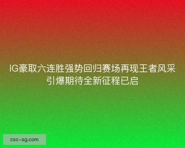iG豪取六连胜强势回归赛场再现王者风采引爆期待全新征程已启
