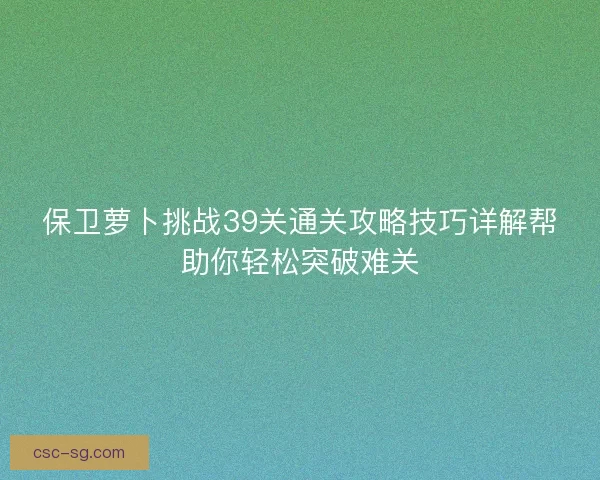保卫萝卜挑战39关通关攻略技巧详解帮助你轻松突破难关