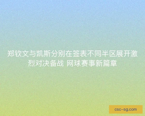 郑钦文与凯斯分别在签表不同半区展开激烈对决备战 网球赛事新篇章 郑钦文与凯斯分别在签表不同半区展开激烈对决备战 网球赛事新篇章