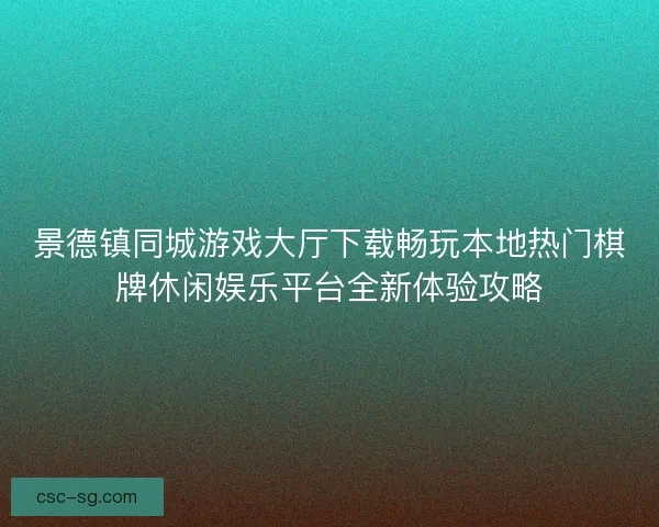 景德镇同城游戏大厅下载畅玩本地热门棋牌休闲娱乐平台全新体验攻略