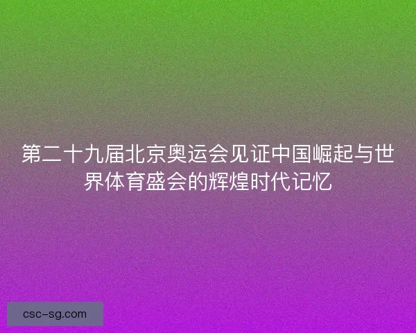 第二十九届北京奥运会见证中国崛起与世界体育盛会的辉煌时代记忆
