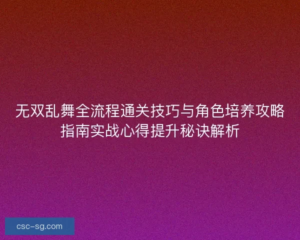 无双乱舞全流程通关技巧与角色培养攻略指南实战心得提升秘诀解析