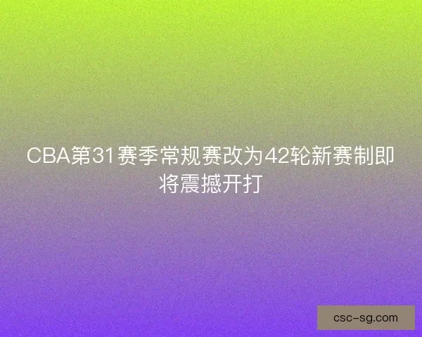CBA第31赛季常规赛改为42轮新赛制即将震撼开打