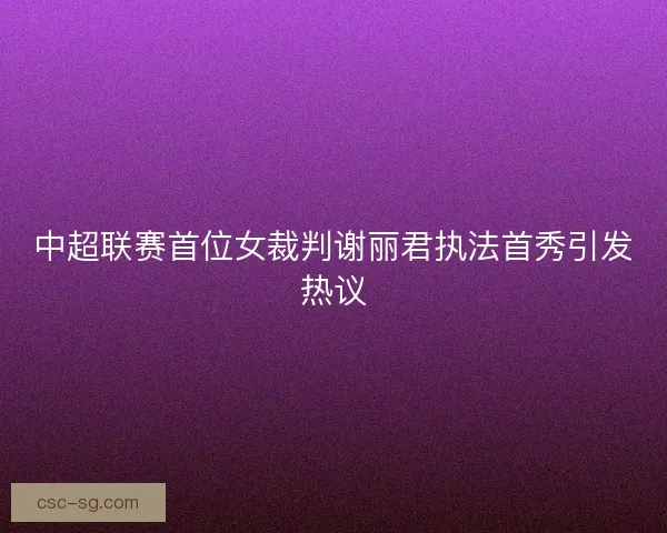 中超联赛首位女裁判谢丽君执法首秀引发热议