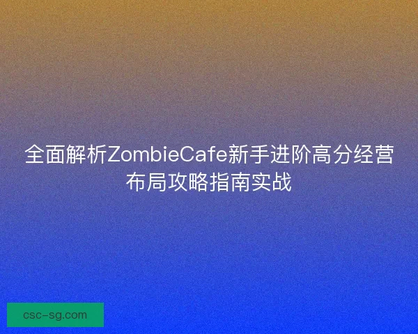 全面解析ZombieCafe新手进阶高分经营布局攻略指南实战