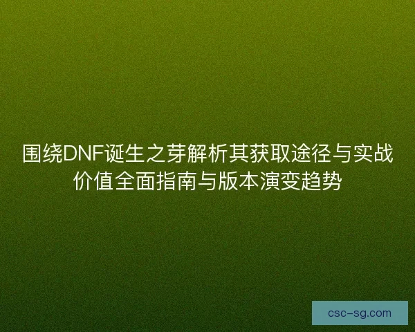 围绕DNF诞生之芽解析其获取途径与实战价值全面指南与版本演变趋势