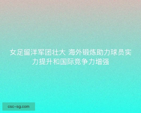 女足留洋军团壮大 海外锻炼助力球员实力提升和国际竞争力增强
