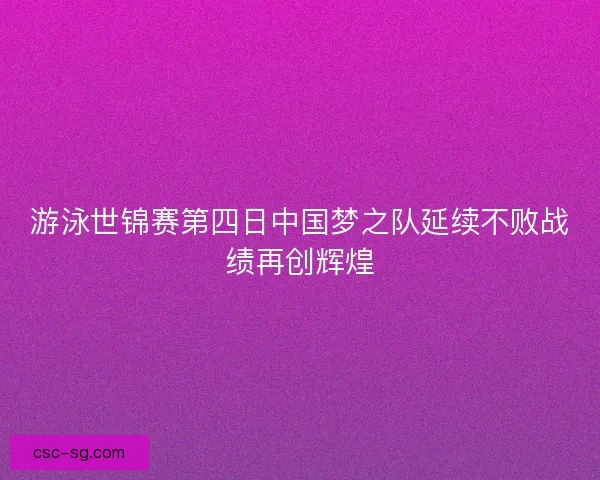 游泳世锦赛第四日中国梦之队延续不败战绩再创辉煌