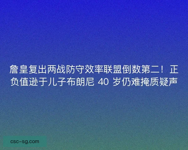 詹皇复出两战防守效率联盟倒数第二！正负值逊于儿子布朗尼 40 岁仍难掩质疑声