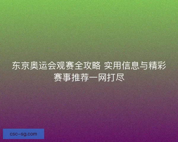 东京奥运会观赛全攻略 实用信息与精彩赛事推荐一网打尽 东京奥运会观赛全攻略 实用信息与精彩赛事推荐一网打尽