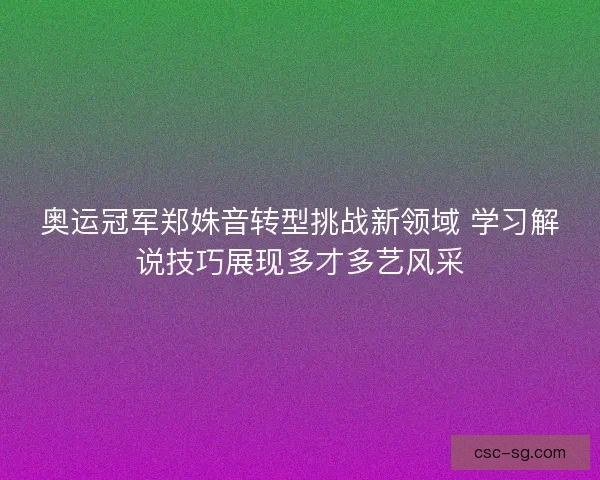 奥运冠军郑姝音转型挑战新领域 学习解说技巧展现多才多艺风采