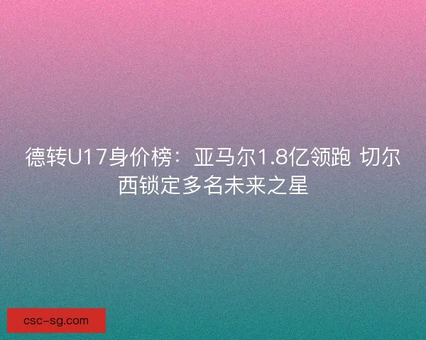德转U17身价榜：亚马尔1.8亿领跑 切尔西锁定多名未来之星